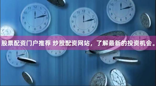 股票配资门户推荐 炒股配资网站，了解最新的投资机会。