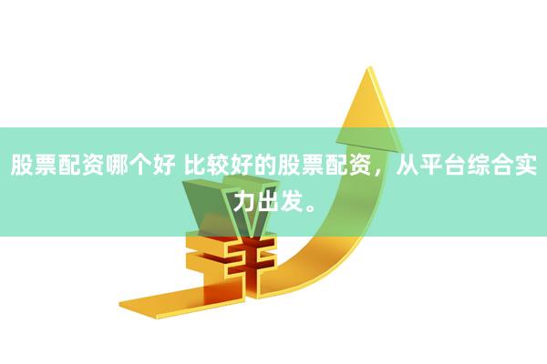 股票配资哪个好 比较好的股票配资，从平台综合实力出发。