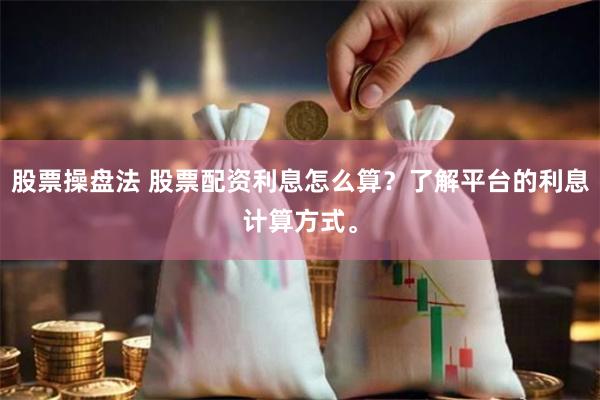 股票操盘法 股票配资利息怎么算？了解平台的利息计算方式。