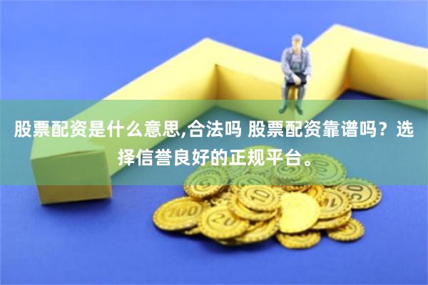 股票配资是什么意思,合法吗 股票配资靠谱吗？选择信誉良好的正规平台。