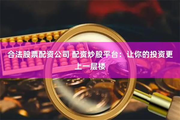 合法股票配资公司 配资炒股平台：让你的投资更上一层楼