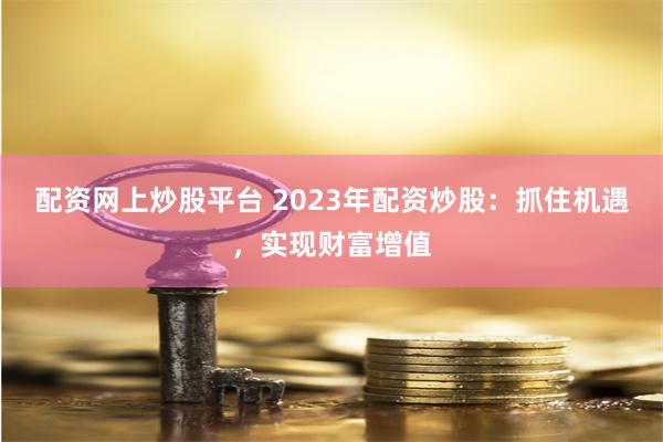 配资网上炒股平台 2023年配资炒股：抓住机遇，实现财富增值