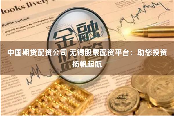 中国期货配资公司 无锡股票配资平台：助您投资扬帆起航