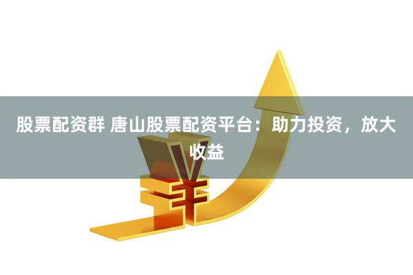 股票配资群 唐山股票配资平台：助力投资，放大收益