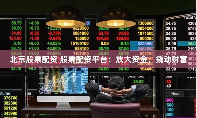 北京股票配资 股票配资平台：放大资金，撬动财富