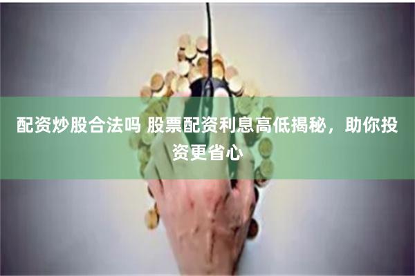 配资炒股合法吗 股票配资利息高低揭秘，助你投资更省心