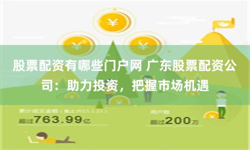 股票配资有哪些门户网 广东股票配资公司：助力投资，把握市场机遇