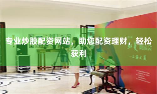 专业炒股配资网站，助您配资理财，轻松获利