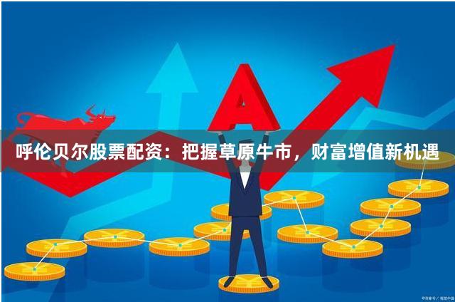 呼伦贝尔股票配资：把握草原牛市，财富增值新机遇