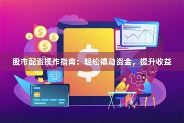 股市配资操作指南：轻松撬动资金，提升收益