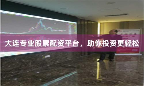 大连专业股票配资平台，助你投资更轻松