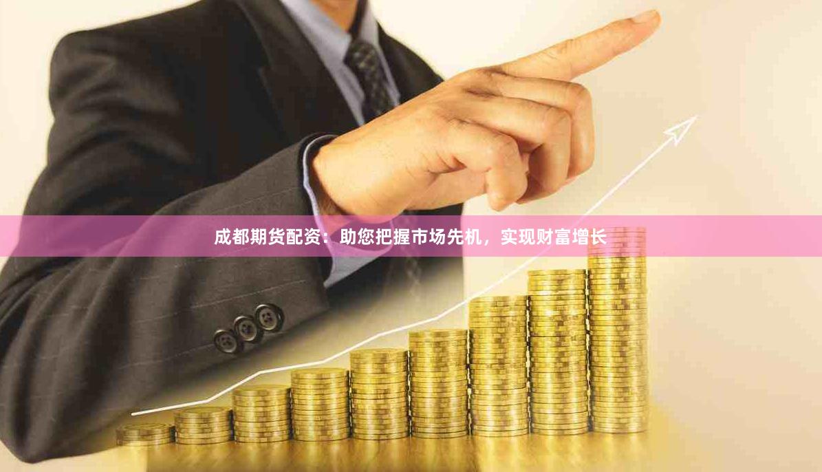 成都期货配资：助您把握市场先机，实现财富增长