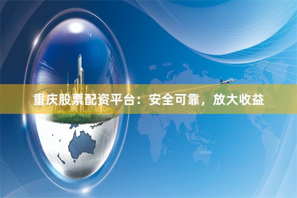 重庆股票配资平台：安全可靠，放大收益