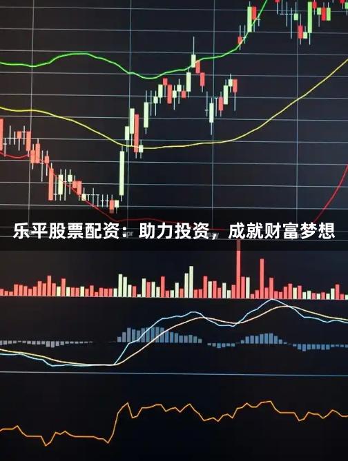 乐平股票配资：助力投资，成就财富梦想