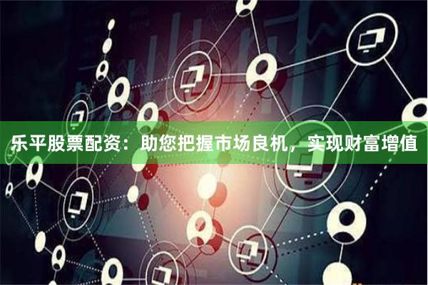 乐平股票配资：助您把握市场良机，实现财富增值