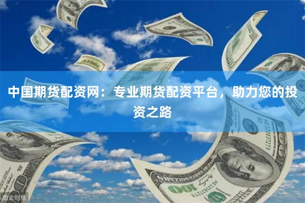 中国期货配资网：专业期货配资平台，助力您的投资之路