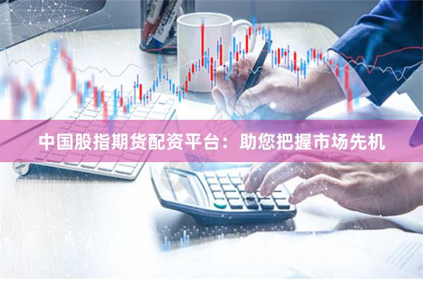 中国股指期货配资平台：助您把握市场先机