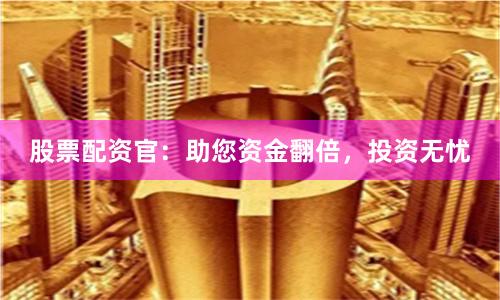 股票配资官：助您资金翻倍，投资无忧