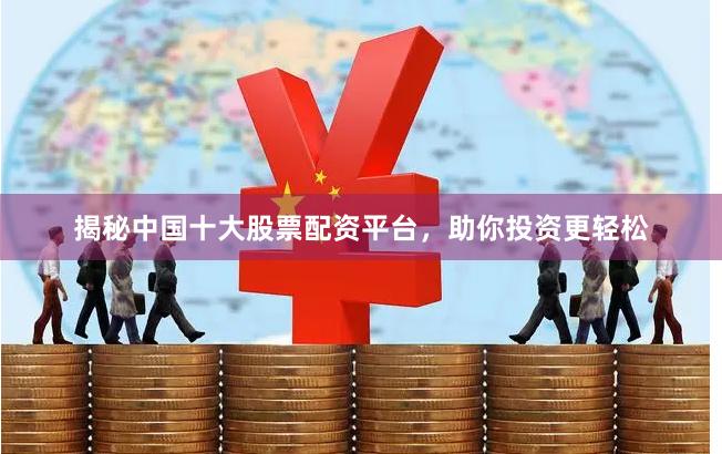 揭秘中国十大股票配资平台，助你投资更轻松