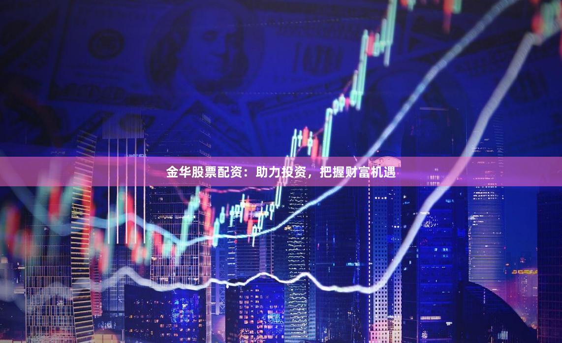 金华股票配资：助力投资，把握财富机遇