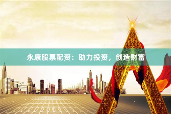 永康股票配资：助力投资，创造财富
