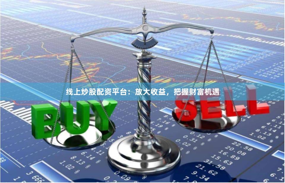 线上炒股配资平台：放大收益，把握财富机遇