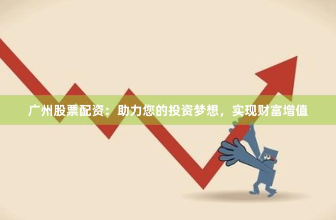 广州股票配资:助力您的投资梦想,实现财富增值