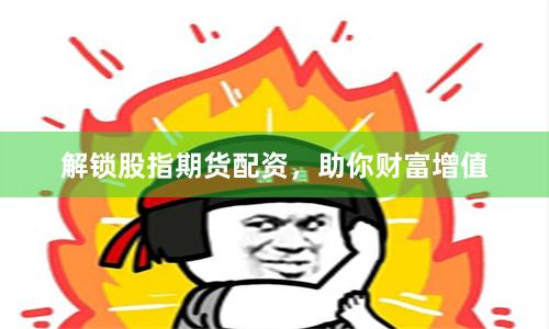 解锁股指期货配资,助你财富增值