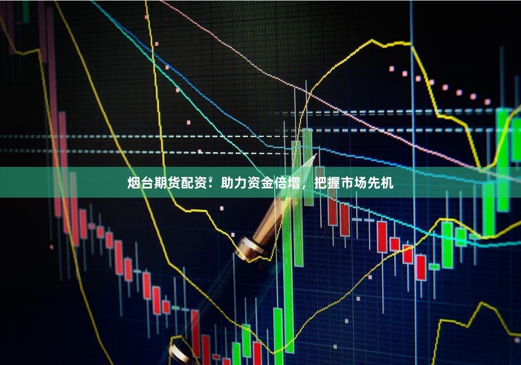 烟台期货配资：助力资金倍增，把握市场先机