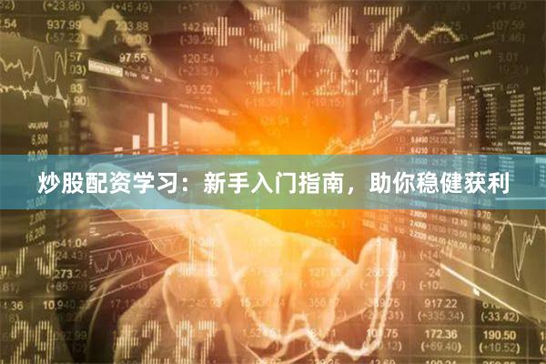 炒股配资学习:新手入门指南,助你稳健获利
