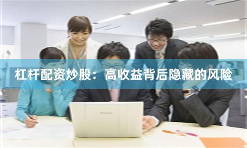 杠杆配资炒股：高收益背后隐藏的风险