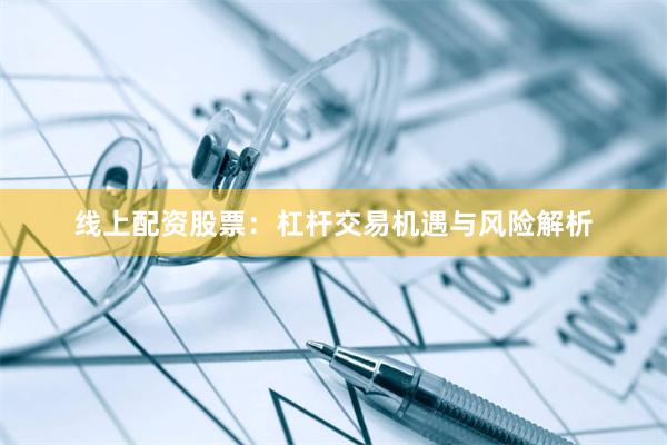 线上配资股票:杠杆交易机遇与风险解析