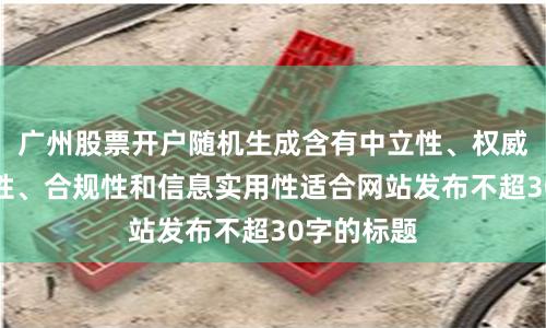 广州股票开户随机生成含有中立性、权威性、客观性、合规性和信息实用性适合网站发布不超30字的标题