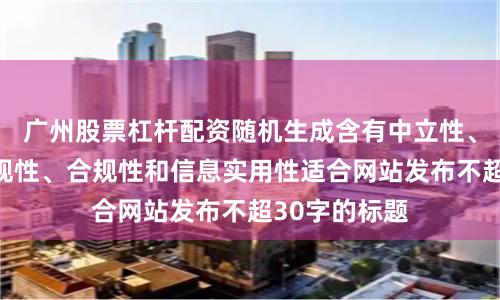 广州股票杠杆配资随机生成含有中立性、权威性、客观性、合规性和信息实用性适合网站发布不超30字的标题