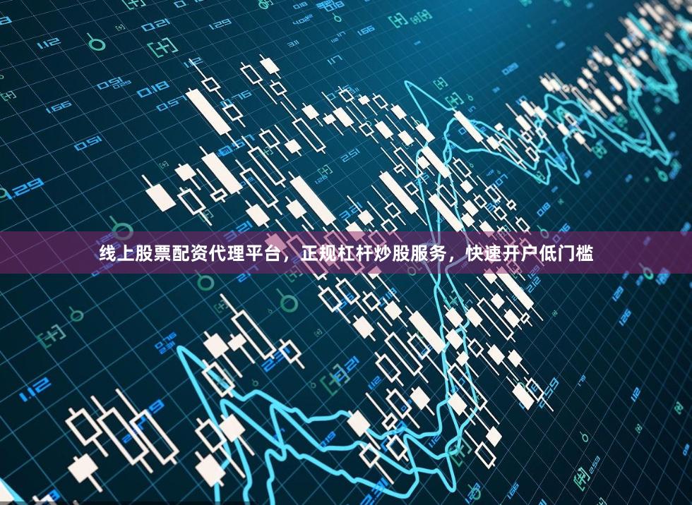 线上股票配资代理平台，正规杠杆炒股服务，快速开户低门槛