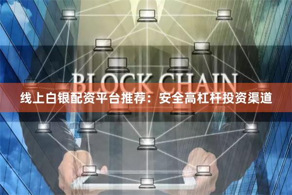 线上白银配资平台推荐：安全高杠杆投资渠道