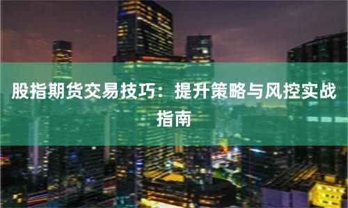 股指期货交易技巧：提升策略与风控实战指南