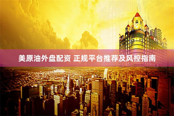美原油外盘配资 正规平台推荐及风控指南