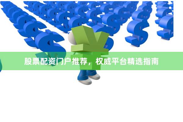 股票配资门户推荐，权威平台精选指南