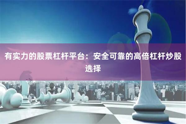 有实力的股票杠杆平台：安全可靠的高倍杠杆炒股选择