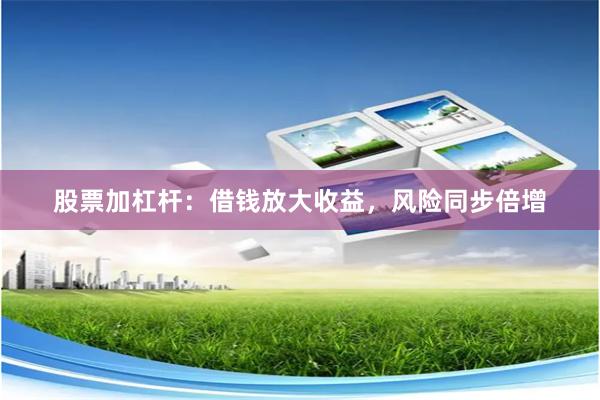 股票加杠杆：借钱放大收益，风险同步倍增