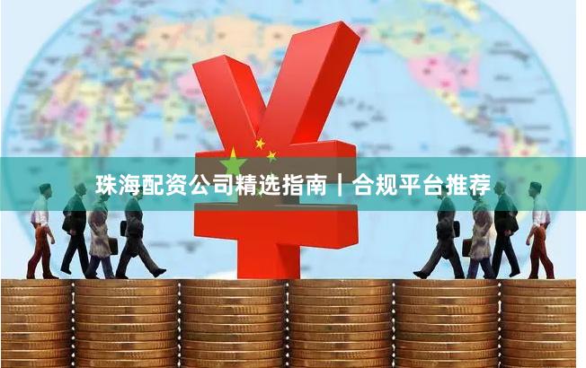 珠海配资公司精选指南|合规平台推荐