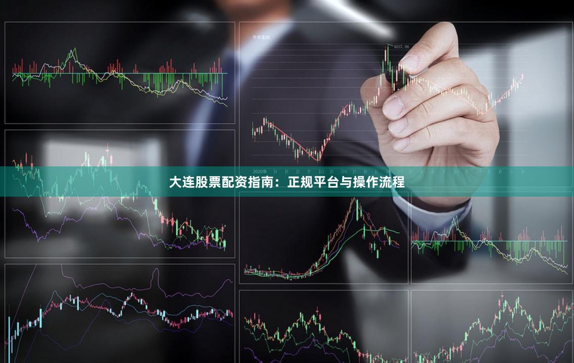 大连股票配资指南：正规平台与操作流程