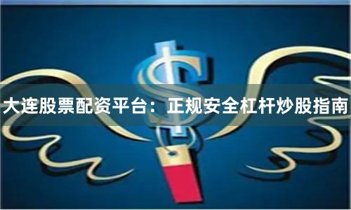 大连股票配资平台：正规安全杠杆炒股指南
