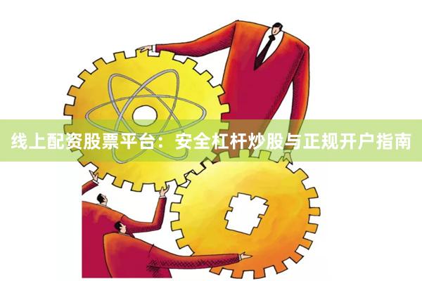 线上配资股票平台：安全杠杆炒股与正规开户指南