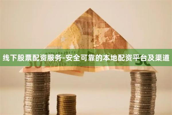 线下股票配资服务-安全可靠的本地配资平台及渠道