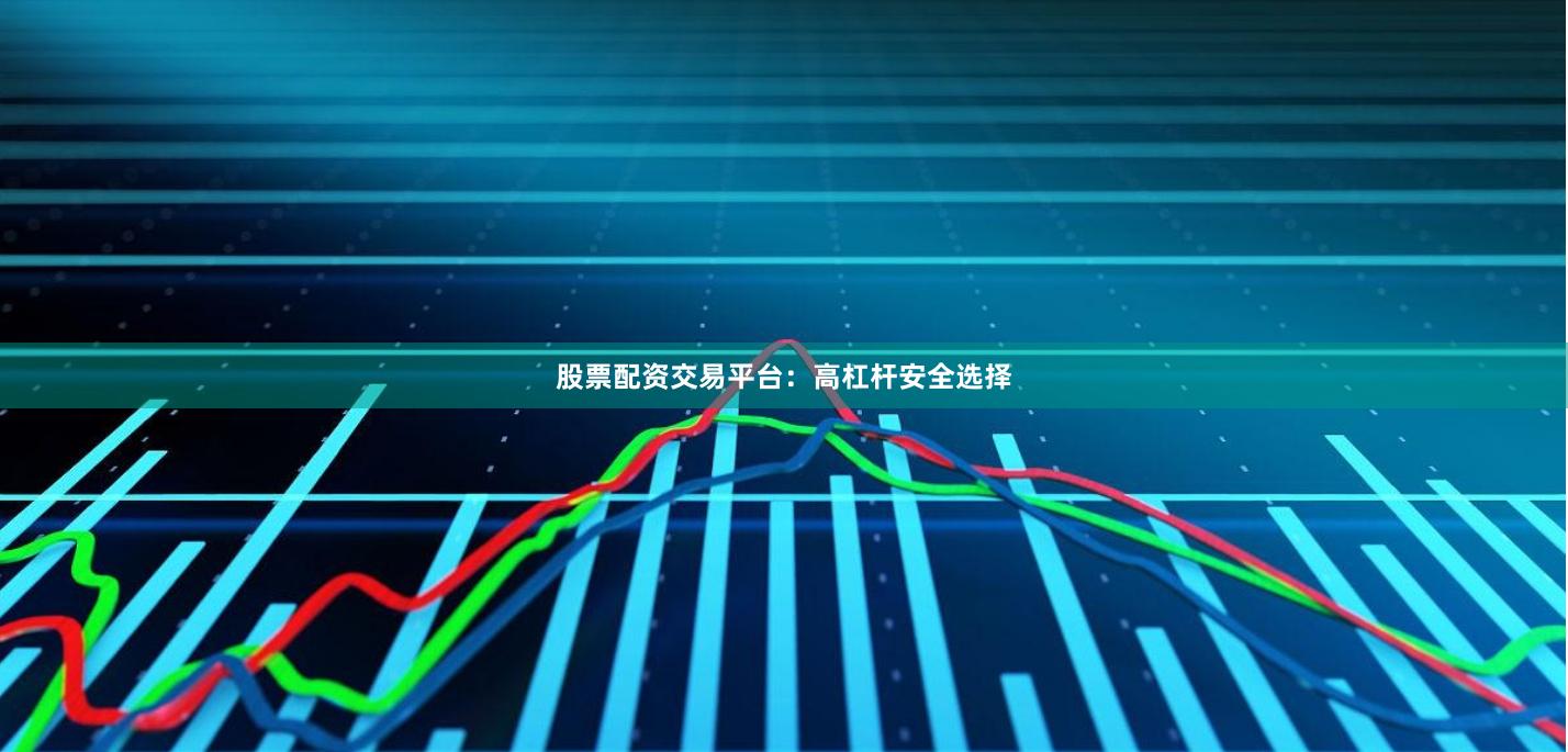 股票配资交易平台：高杠杆安全选择