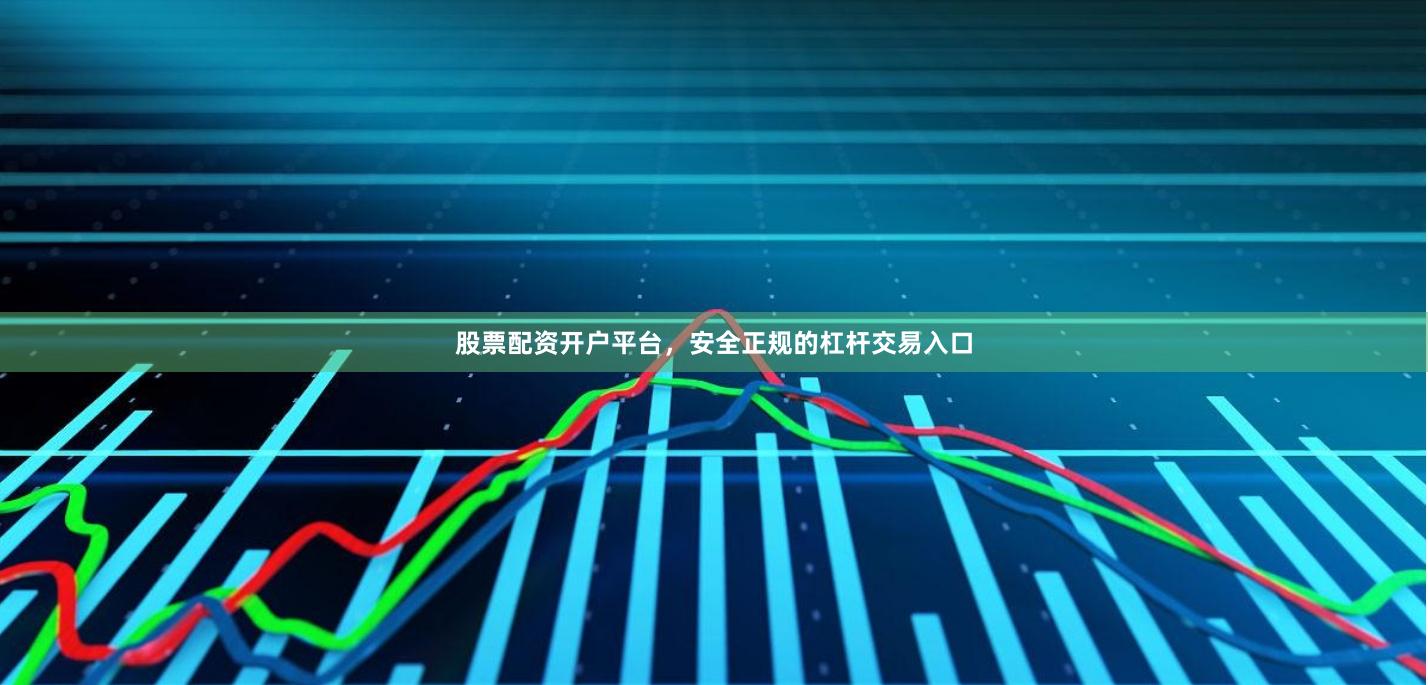 股票配资开户平台，安全正规的杠杆交易入口