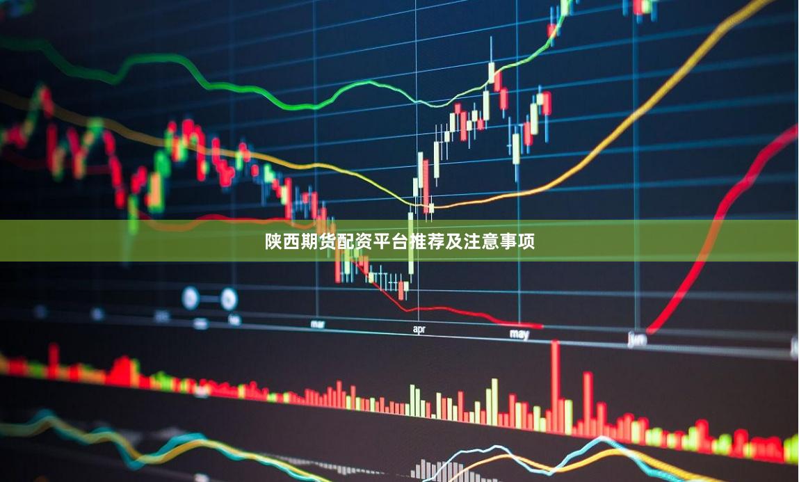陕西期货配资平台推荐及注意事项