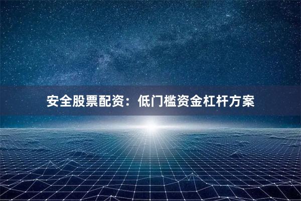 安全股票配资：低门槛资金杠杆方案